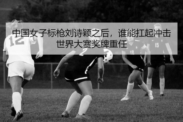 中国女子标枪刘诗颖之后，谁能扛起冲击世界大赛奖牌重任